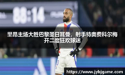 里昂主场大胜巴黎圣日耳曼，射手特奥费科尔梅开二度狂欢球迷