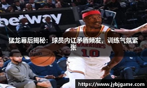 猛龙幕后揭秘：球员内讧矛盾频发，训练气氛紧张