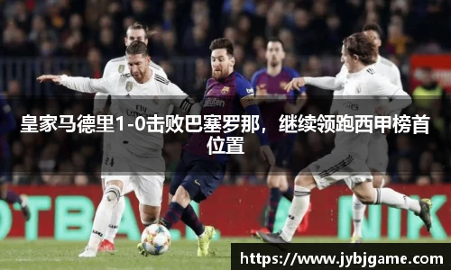 皇家马德里1-0击败巴塞罗那，继续领跑西甲榜首位置