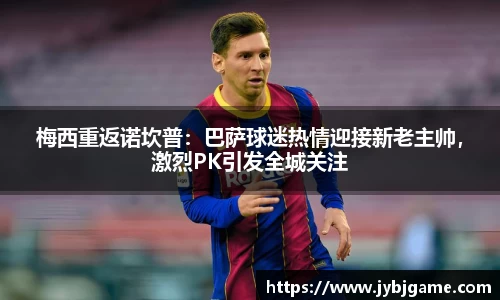 梅西重返诺坎普：巴萨球迷热情迎接新老主帅，激烈PK引发全城关注