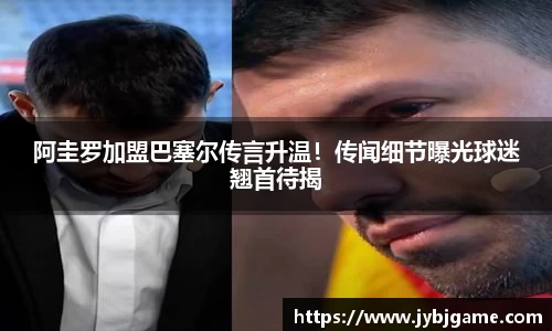 阿圭罗加盟巴塞尔传言升温！传闻细节曝光球迷翘首待揭