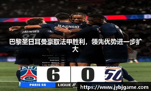 巴黎圣日耳曼豪取法甲胜利，领先优势进一步扩大
