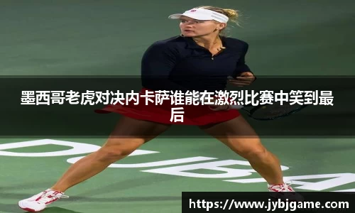 墨西哥老虎对决内卡萨谁能在激烈比赛中笑到最后