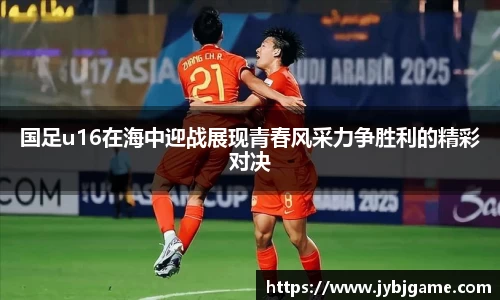 国足u16在海中迎战展现青春风采力争胜利的精彩对决