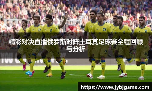 精彩对决直播俄罗斯对阵土耳其足球赛全程回顾与分析