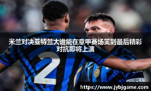 米兰对决亚特兰大谁能在意甲赛场笑到最后精彩对抗即将上演