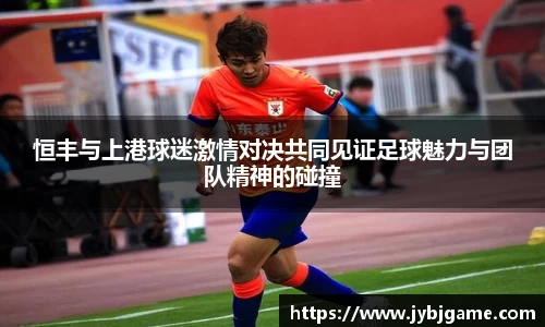 恒丰与上港球迷激情对决共同见证足球魅力与团队精神的碰撞
