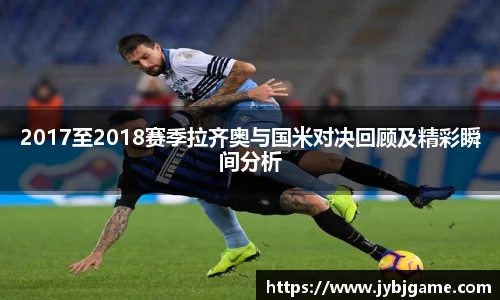 2017至2018赛季拉齐奥与国米对决回顾及精彩瞬间分析