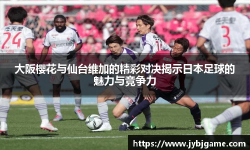 大阪樱花与仙台维加的精彩对决揭示日本足球的魅力与竞争力