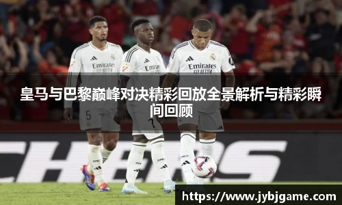 皇马与巴黎巅峰对决精彩回放全景解析与精彩瞬间回顾