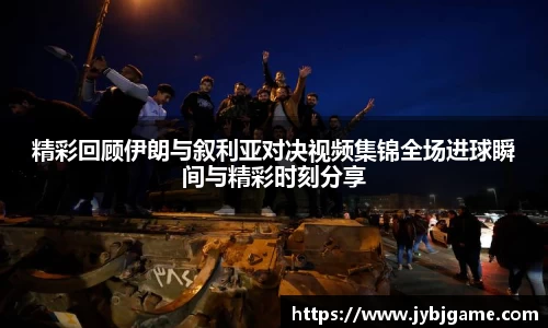 精彩回顾伊朗与叙利亚对决视频集锦全场进球瞬间与精彩时刻分享