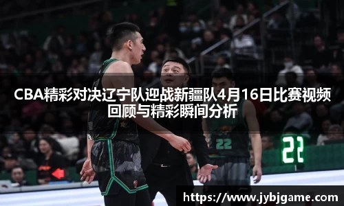 CBA精彩对决辽宁队迎战新疆队4月16日比赛视频回顾与精彩瞬间分析