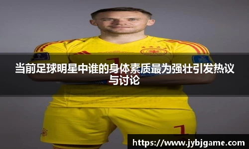当前足球明星中谁的身体素质最为强壮引发热议与讨论