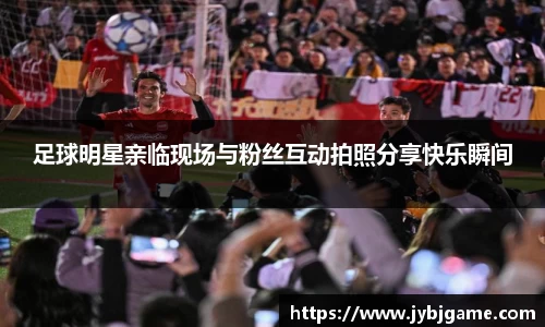 足球明星亲临现场与粉丝互动拍照分享快乐瞬间