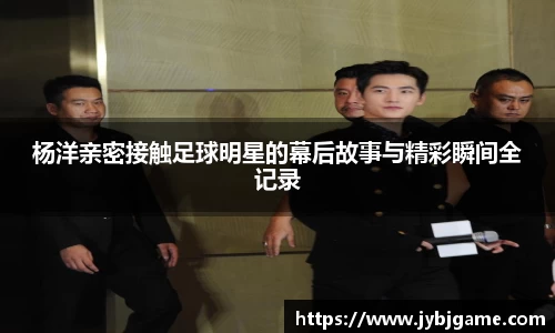 杨洋亲密接触足球明星的幕后故事与精彩瞬间全记录