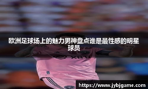 欧洲足球场上的魅力男神盘点谁是最性感的明星球员