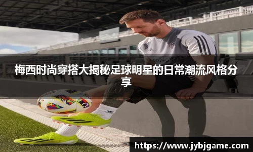 梅西时尚穿搭大揭秘足球明星的日常潮流风格分享